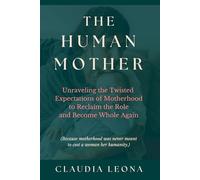 The Human Mother: Unraveling the Twisted Expectations of Motherhood to Reclaim the Role and Become Whole Again (Rise of the Sacred Feminine)