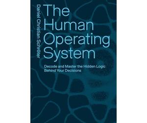 The Human Operating System: Decode and Master the Hidden Logic Behind Your Decisions