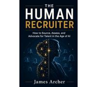 The Human Recruiter: How to Source, Assess, and Advocate for Talent in the Age of AI: 3 (The Human Work)