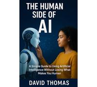 The Human Side of AI: A Simple Guide to Using Artificial Intelligence Without Losing What Makes You Human