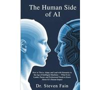 The Human Side of AI: How To Thrive, Adopt, and Lead with Humanity in the Age of Intelligent Machines-What Every Leader, Parent, and Professional Needs to Know About AI's Human Impact