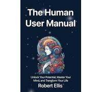 The Human User Manual: Unlock Your Potential, Master Your Mind, and Transform Your Life