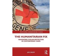 The Humanitarian Fix: Navigating Civilian Protection in Contemporary Wars (Routledge Humanitarian Studies)