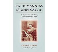 The Humanness of John Calvin: The Reformer as a Husband, Father, Pastor & Friend
