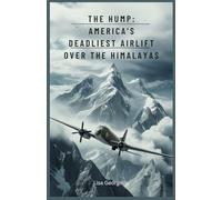 The Hump: America’s Deadliest Airlift Over the Himalayas: The Dangerous Aircraft Missions That Changed the Course of the War in Asia and Kept China Alive in World War II