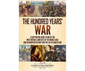 The Hundred Years’ War: A Captivating Guide to One of the Most Notable Conflicts of the Middle Ages and in European History and the Life of Joan of Arc
