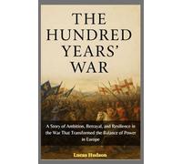 The Hundred Years War: A Story of Ambition, Betrayal, and Resilience in the War That Transformed the Balance of Power in Europe