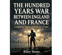 THE HUNDRED YEARS WAR BETWEEN ENGLAND AND FRANCE: Longbows, Sieges, and the Arc of Joan