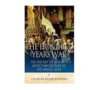The Hundred Years War: The History of Europe’s Most Famous War of the Middle Ages