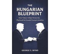 The Hungarian Blueprint: How Viktor Orbán Wrote the Playbook for Donald Trump’s America and the Modern Threat to Democracy (Blueprints of Power)