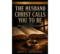 The Husband Christ Calls You To Be: A Biblical Call to Love, Lead, Serve, and Sacrifice