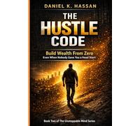 THE HUSTLE CODE: How to Build Wealth From Zero When Nobody Gave You a Head Start (The Unstoppable Mind Series)