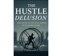 The Hustle Delusion: The Myth of Getting Ahead With Hard Work: Why Hard Work Alone Fails: Unmasking Hustle Culture’s Role in Perpetuating Inequality