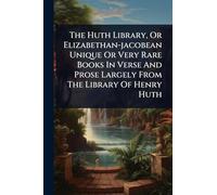 The Huth Library, Or Elizabethan-jacobean Unique Or Very Rare Books In Verse And Prose Largely From The Library Of Henry Huth