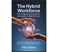 The Hybrid Workforce: How AI Agents and Humans Can Work Together to Build the Future: Embracing Collaboration, Innovation, and Opportunity in the Age of Artificial Intelligence
