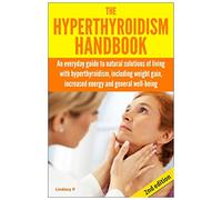 The Hyperthyroidism Handbook: An Everyday Guide to Natural Solutions of Living with Hyperthyroidism including Weight Gain, Increased Energy and General Well-Being