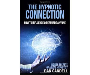 The Hypnotic Connection: How to Influence and Persuade Anyone