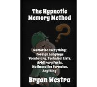 The Hypnotic Memory Method: Memorize Everything: Foreign Language Vocabulary, Technical Lists, Arbitrary Facts, Mathematics Formulas, Anything!