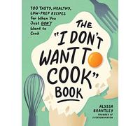 The "I Don't Want to Cook" Book : 100 Tasty, Healthy, Low-Prep Recipes for When You Just Don't Want to Cook