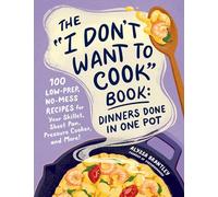 The "I Don't Want to Cook" Book: Dinners Done in One Pot : 100 Low-Prep, No-Mess Recipes for Your Skillet, Sheet Pan, Pressure Cooker, and More!