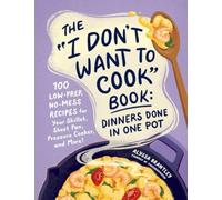 The "I Don't Want to Cook" Book: Dinners Done in One Pot : 100 Low-Prep, No-Mess Recipes for Your Skillet, Sheet Pan, Pressure Cooker, and More!