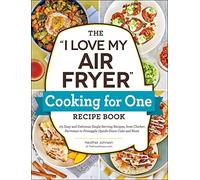 The "I Love My Air Fryer" Cooking for One Recipe Book : 175 Easy and Delicious Single-Serving Recipes, from Chicken Parmesan to Pineapple Upside-Down Cake and More