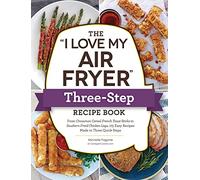 The "I Love My Air Fryer" Three-Step Recipe Book : From Cinnamon Cereal French Toast Sticks to Southern Fried Chicken Legs, 175 Easy Recipes Made in Three Quick Steps