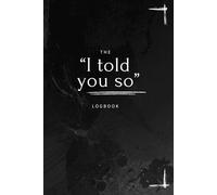 The “I Told You So” Logbook: A Funny Sarcastic Lined Notebook - The Perfect Gift for Friends, Coworkers, Family, or Anyone Who Loves Being Right • 110 ... Predictions, and ‘I Told You So’ Moments