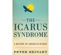 The Icarus Syndrome: A History of American Hubris