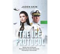 THE ICE PROTOCOL: When the AI Buried Beneath the Arctic Demands Humanity's Surrender (A Novel) (The Greenland Deception Series Book 4)