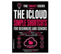 The Icloud Simple Shortcuts For Beginners and Seniors: Simple Time-Saving Tips to Organize Your Digital Life, Protect Your Data, Boost Productivity, and Use iCloud with Confidence