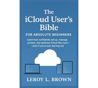 The iCloud User’s Bible for Absolute Beginners: Learn How to Confidently Set Up, Manage, Protect, and Optimize iCloud Like a Pro - Even If You’re Just Starting Out