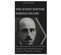 THE ICONIC DOCTOR HAROLD GILLIES: The Captivating True Story of The New Zealand Surgeon Who Reconstructed the Faces of World War I Soldiers
