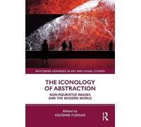 The Iconology of Abstraction: Non-figurative Images and the Modern World (Routledge Advances in Art and Visual Studies)
