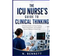 The ICU Nurse's Guide to Clinical Thinking: A Practical Guide to Critical Thinking, Patient Assessment, and Confident Decision Making in Critical Care