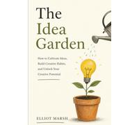 The Idea Garden: How to Cultivate Ideas, Build Creative Habits, and Unlock Your Creative Potential