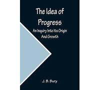 The Idea of Progress; An Inquiry Into Its Origin And Growth