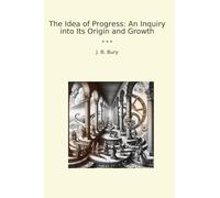 The Idea of Progress: An Inquiry into Its Origin and Growth (Classic Books)