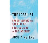The Idealist: Aaron Swartz and the Rise of Free Culture on the Internet