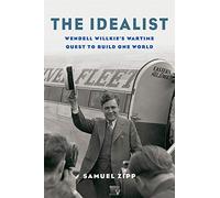 The Idealist : Wendell Willkie’s Wartime Quest to Build One World