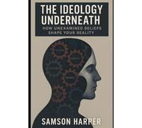 The Ideology Underneath: How Unexamined Beliefs Shape Your Reality