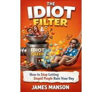 The Idiot Filter: How to Stop Letting Stupid People Ruin Your Day