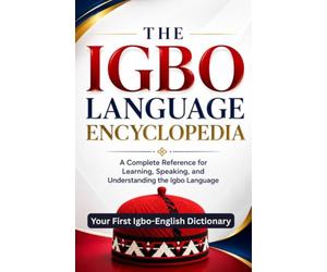 THE IGBO LANGUAGE ENCYCLOPEDIA: A Complete Reference for Learning, Speaking, and Understanding the Igbo Language For Beginners and Advanced Learners Alike