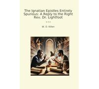 The Ignatian Epistles Entirely Spurious: A Reply to the Right Rev. Dr. Lightfoot (Classic Books)