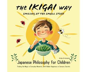 The Ikigai Way - Smiling at the Small Stuff: Japanese Philosophy for Children (Ignite Your Child's Genius! Fun and Educational Books for Babies, Toddlers and Children by Emily Christopher)