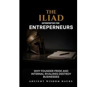The Iliad Interpreted for Entrepreneurs: Why Founder Pride and Internal Rivalries Destroy Businesses (Ancient Wisdom Hacks: Applied Strategy Series)