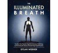 The Illuminated Breath: Transform Your Physical, Cognitive & Emotional Well-being by Harnessing the Science of Ancient Yoga Breath Practices