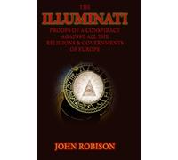 The Illuminati: Proofs Of A Conspiracy Against All The Religions & Governments Of Europe