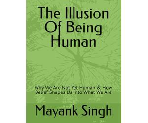 The Illusion Of Being Human: Why We Are Not Yet Human & How Belief Shapes Us Into What We Are: 1