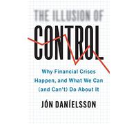 The Illusion of Control: Why Financial Crises Happen, and What We Can (and Can't) Do About It